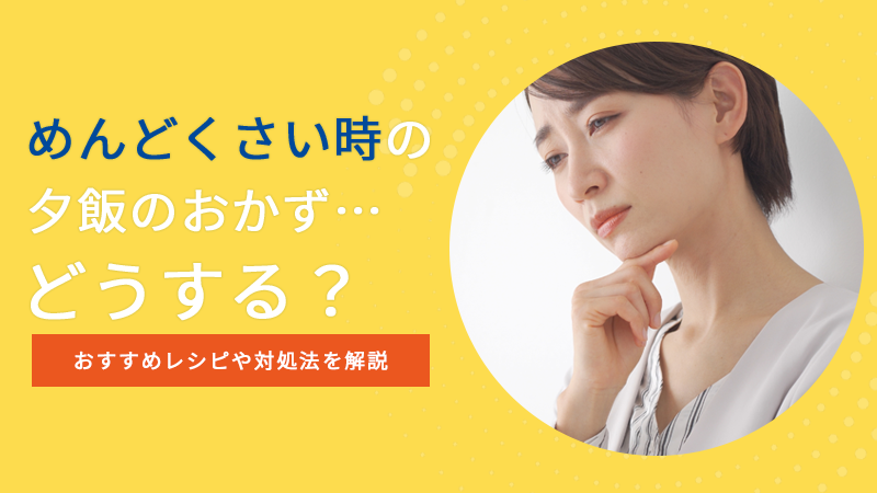 めんどくさい時の夕飯のおかず…どうする？おすすめレシピや対処法を解説