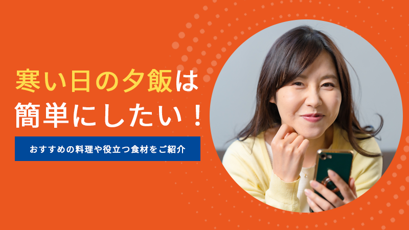 寒い日の夕飯は簡単にしたい！おすすめ料理や役立つ食材をご紹介