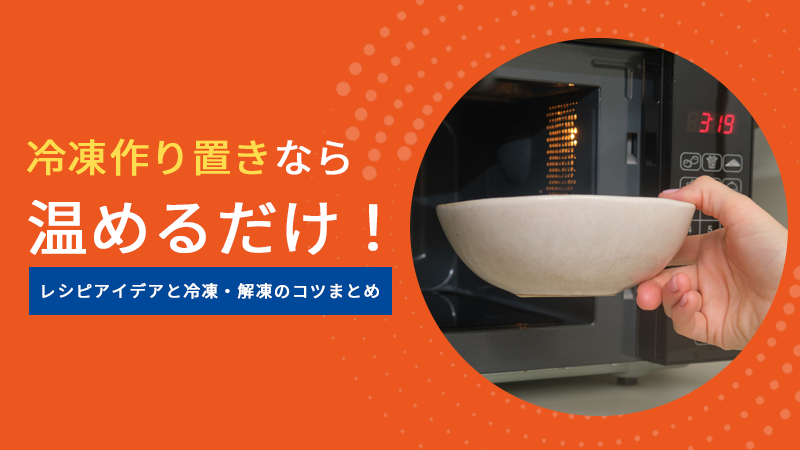 冷凍作り置きなら温めるだけ！レシピアイデアと冷凍・解凍のコツまとめ