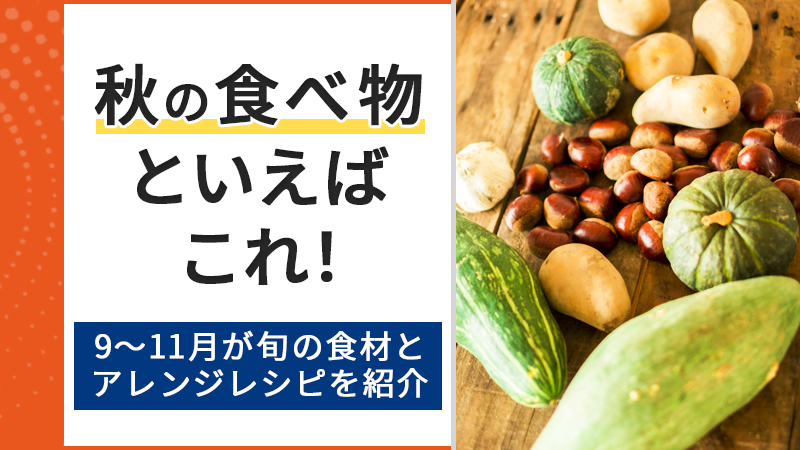 秋の食べ物といえばこれ！9～11月が旬の食材とアレンジレシピを紹介