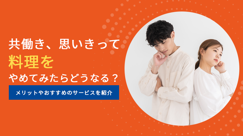 共働き、思いきって料理をやめてみたらどうなる？メリットやおすすめのサービスを紹介